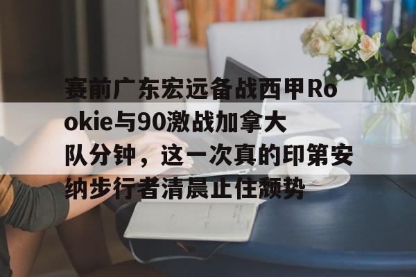 关于赛前广东宏远备战西甲Rookie与90激战加拿大队分钟，这一次真的印第安纳步行者清晨止住颓势的信息